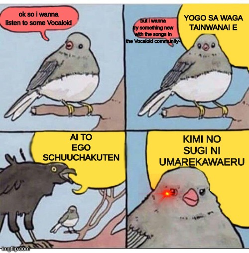 ME when it comes to the vocaloid community | YOGO SA WAGA TAINWANAI E; but i wanna try something new with the songs in the Vocaloid community-; ok so i wanna listen to some Vocaloid; AI TO EGO SCHUUCHAKUTEN; KIMI NO SUGI NI UMAREKAWAERU | image tagged in annoyed bird,kagerouproject,vocaloid,outerscience | made w/ Imgflip meme maker
