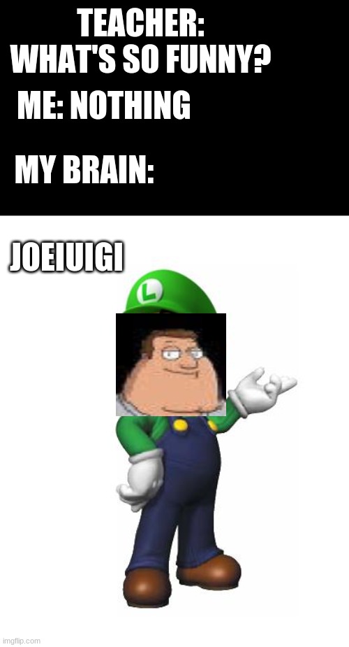 Logic Luigi |  TEACHER: WHAT'S SO FUNNY? ME: NOTHING; MY BRAIN:; JOEIUIGI | image tagged in logic luigi | made w/ Imgflip meme maker