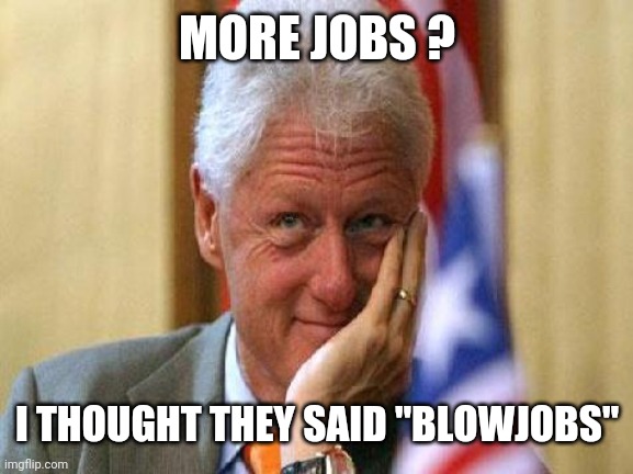 smiling bill clinton | MORE JOBS ? I THOUGHT THEY SAID "BLOWJOBS" | image tagged in smiling bill clinton | made w/ Imgflip meme maker