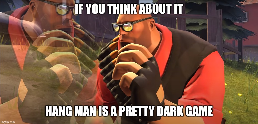 Heavy is Thinking | IF YOU THINK ABOUT IT; HANG MAN IS A PRETTY DARK GAME | image tagged in heavy is thinking,hang man | made w/ Imgflip meme maker