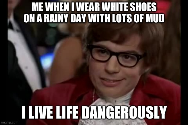 I live life dangerously | ME WHEN I WEAR WHITE SHOES ON A RAINY DAY WITH LOTS OF MUD; I LIVE LIFE DANGEROUSLY | image tagged in i live life dangerously | made w/ Imgflip meme maker