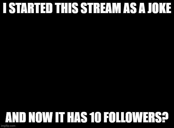 What do you want from me? |  I STARTED THIS STREAM AS A JOKE; AND NOW IT HAS 10 FOLLOWERS? | image tagged in blank black,homeless,pranked,filthy franked | made w/ Imgflip meme maker