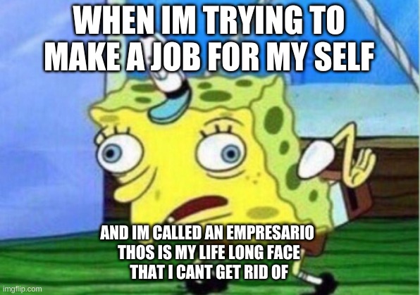 Mocking Spongebob | WHEN IM TRYING TO MAKE A JOB FOR MY SELF; AND IM CALLED AN EMPRESARIO 
THOS IS MY LIFE LONG FACE
THAT I CANT GET RID OF | image tagged in memes,mocking spongebob | made w/ Imgflip meme maker