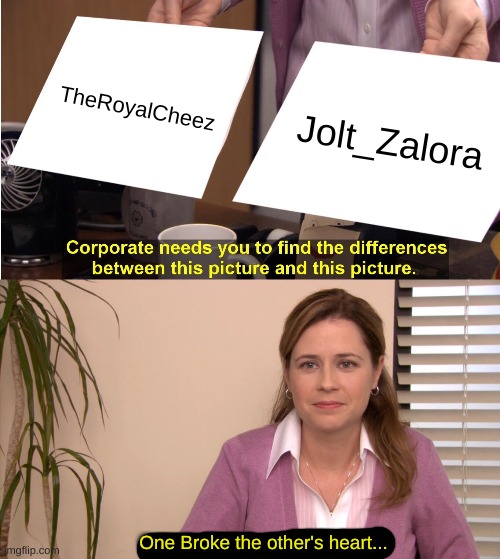 I found out just now... | TheRoyalCheez; Jolt_Zalora; One Broke the other's heart... | image tagged in memes,they're the same picture | made w/ Imgflip meme maker