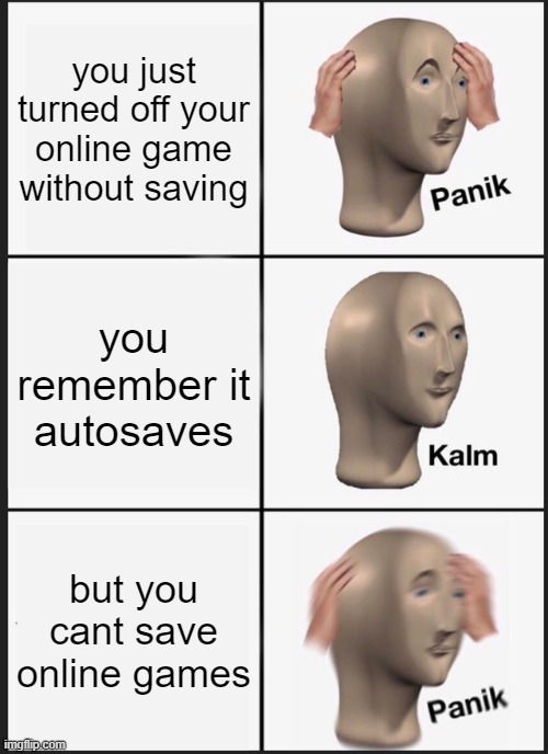 Panik Kalm Panik | you just turned off your online game without saving; you remember it autosaves; but you cant save online games | image tagged in memes,panik kalm panik | made w/ Imgflip meme maker