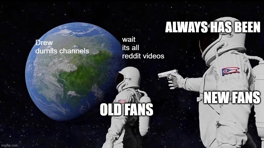 Drew stop with the reddit videos | ALWAYS HAS BEEN; wait its all reddit videos; Drew durnils channels; NEW FANS; OLD FANS | image tagged in memes,always has been | made w/ Imgflip meme maker