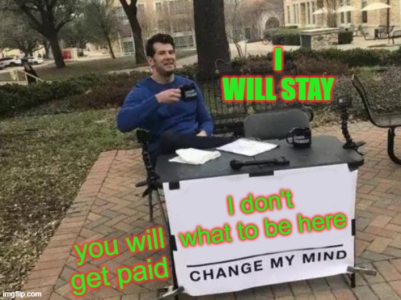 i am funny | I WILL STAY; I don't what to be here; you will get paid | image tagged in memes,change my mind | made w/ Imgflip meme maker