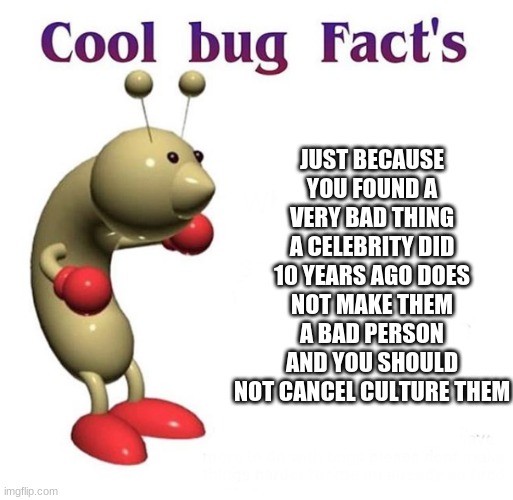 and that's a fact | JUST BECAUSE YOU FOUND A VERY BAD THING A CELEBRITY DID 10 YEARS AGO DOES NOT MAKE THEM A BAD PERSON AND YOU SHOULD NOT CANCEL CULTURE THEM | image tagged in cool bug facts | made w/ Imgflip meme maker