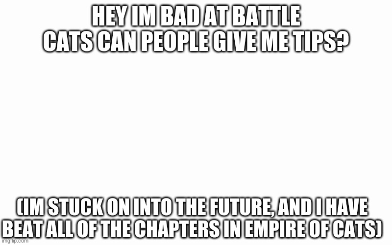 me need help me bad at game | HEY IM BAD AT BATTLE CATS CAN PEOPLE GIVE ME TIPS? (IM STUCK ON INTO THE FUTURE, AND I HAVE BEAT ALL OF THE CHAPTERS IN EMPIRE OF CATS) | made w/ Imgflip meme maker