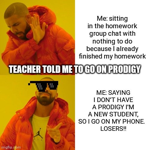 losers | Me: sitting in the homework group chat with nothing to do because I already finished my homework; TEACHER TOLD ME TO GO ON PRODIGY; ME: SAYING I DON'T HAVE A PRODIGY I'M A NEW STUDENT, SO I GO ON MY PHONE.  
LOSERS!! | image tagged in memes,drake hotline bling,losers,homework,cool,zoom | made w/ Imgflip meme maker