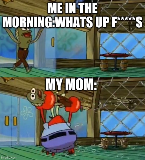 SpongeBob Fish Thrown Out | ME IN THE MORNING:WHATS UP F*****S; MY MOM: | image tagged in spongebob fish thrown out | made w/ Imgflip meme maker