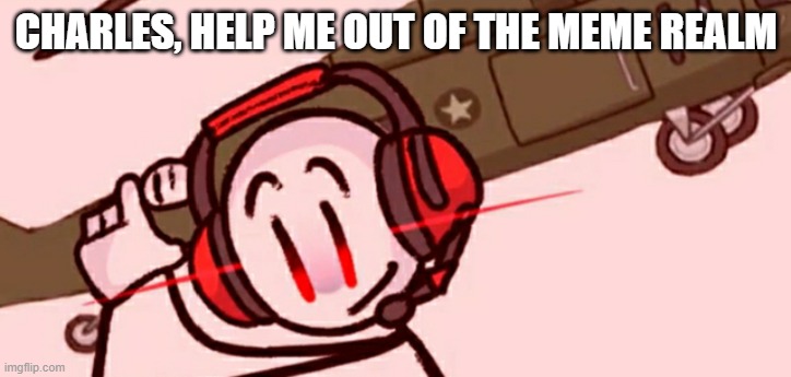 Charles helicopter | CHARLES, HELP ME OUT OF THE MEME REALM | image tagged in charles helicopter | made w/ Imgflip meme maker