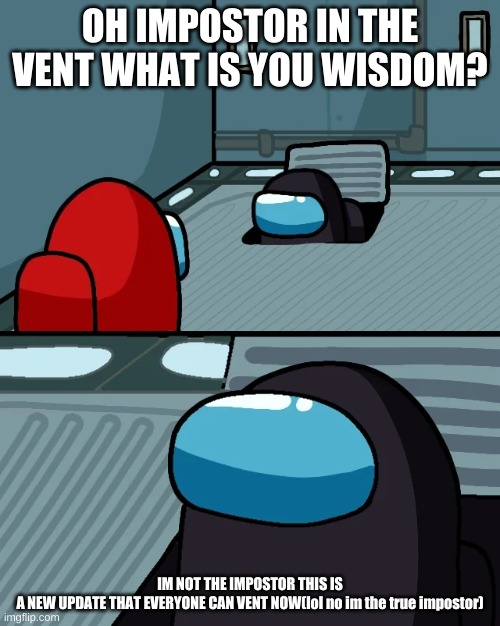 impostor of the vent | OH IMPOSTOR IN THE VENT WHAT IS YOU WISDOM? IM NOT THE IMPOSTOR THIS IS A NEW UPDATE THAT EVERYONE CAN VENT NOW(lol no im the true impostor) | image tagged in impostor of the vent | made w/ Imgflip meme maker