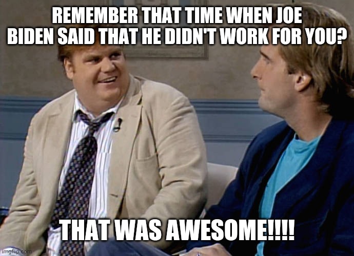 Remember that time | REMEMBER THAT TIME WHEN JOE BIDEN SAID THAT HE DIDN'T WORK FOR YOU? THAT WAS AWESOME!!!! | image tagged in remember that time | made w/ Imgflip meme maker