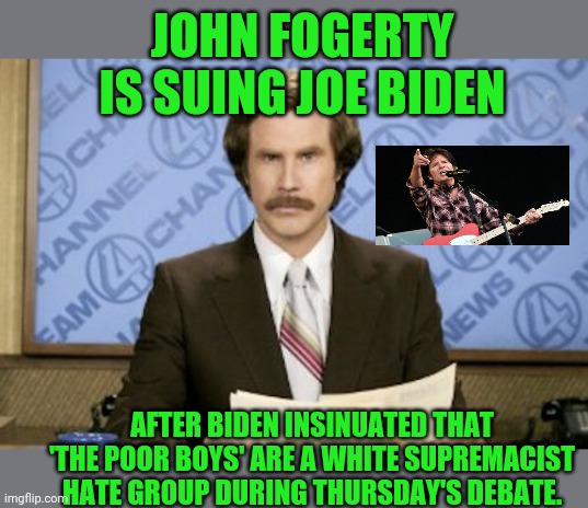 What about Willy? | JOHN FOGERTY IS SUING JOE BIDEN; AFTER BIDEN INSINUATED THAT 'THE POOR BOYS' ARE A WHITE SUPREMACIST HATE GROUP DURING THURSDAY'S DEBATE. | image tagged in memes,ron burgundy | made w/ Imgflip meme maker