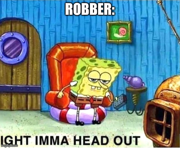 SpongeBob Ight Ima Head Out Babys Born | ROBBER: | image tagged in spongebob ight ima head out babys born | made w/ Imgflip meme maker