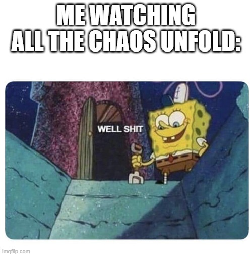 Crazy | ME WATCHING ALL THE CHAOS UNFOLD: | image tagged in well shit spongebob edition | made w/ Imgflip meme maker