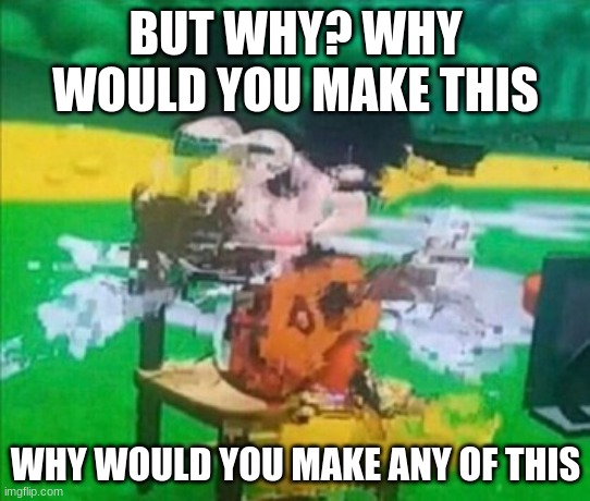 glitchy mickey | BUT WHY? WHY WOULD YOU MAKE THIS WHY WOULD YOU MAKE ANY OF THIS | image tagged in glitchy mickey | made w/ Imgflip meme maker
