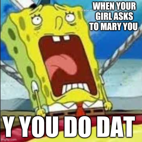 true reacshon | WHEN YOUR GIRL ASKS TO MARY YOU; Y YOU DO DAT | image tagged in mocking spongebob | made w/ Imgflip meme maker