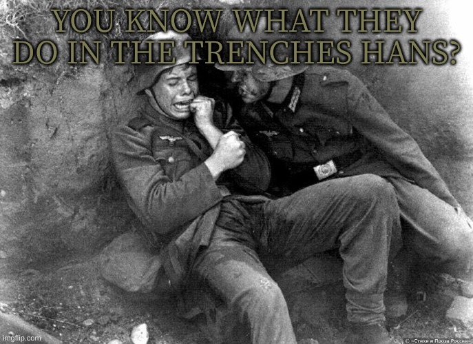 German soldier | YOU KNOW WHAT THEY DO IN THE TRENCHES HANS? | image tagged in german soldier | made w/ Imgflip meme maker