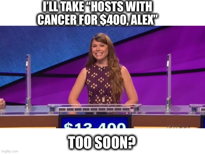 jeopardy contestant | I’LL TAKE “HOSTS WITH CANCER FOR $400, ALEX” TOO SOON? | image tagged in jeopardy contestant | made w/ Imgflip meme maker
