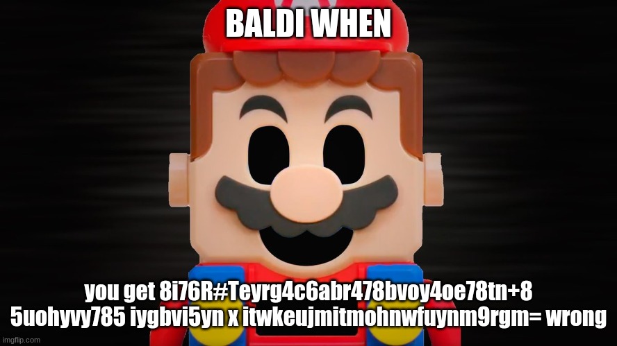 Lego Mario OFF | BALDI WHEN you get 8i76R#Teyrg4c6abr478bvoy4oe78tn+8 5uohyvy785 iygbvi5yn x itwkeujmitmohnwfuynm9rgm= wrong | image tagged in lego mario off | made w/ Imgflip meme maker
