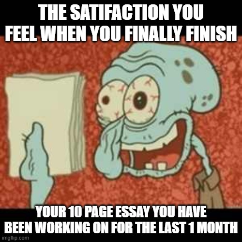 Stressed out Squidward | THE SATIFACTION YOU FEEL WHEN YOU FINALLY FINISH; YOUR 10 PAGE ESSAY YOU HAVE BEEN WORKING ON FOR THE LAST 1 MONTH | image tagged in stressed out squidward,homework,essays,school meme,memes | made w/ Imgflip meme maker