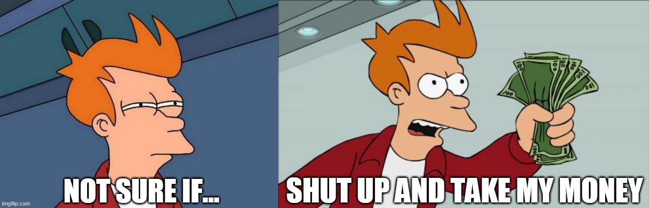 not sure if... SHUT UP AND TAKE MY MONEY! | NOT SURE IF... SHUT UP AND TAKE MY MONEY | image tagged in memes,futurama fry,shut up and take my money fry,shut up and take my money,not sure if | made w/ Imgflip meme maker