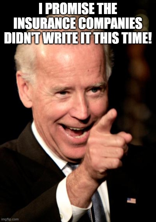 Smilin Biden Meme | I PROMISE THE INSURANCE COMPANIES DIDN'T WRITE IT THIS TIME! | image tagged in memes,smilin biden | made w/ Imgflip meme maker