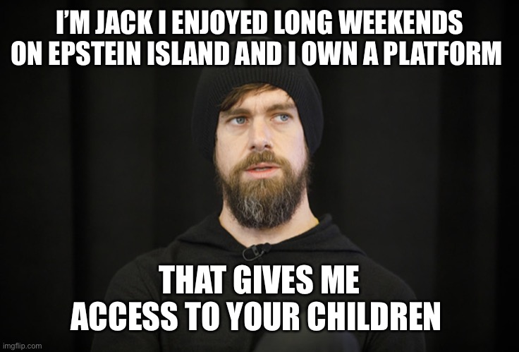 Jack Dorsey | I’M JACK I ENJOYED LONG WEEKENDS ON EPSTEIN ISLAND AND I OWN A PLATFORM; THAT GIVES ME ACCESS TO YOUR CHILDREN | image tagged in jack dorsey | made w/ Imgflip meme maker