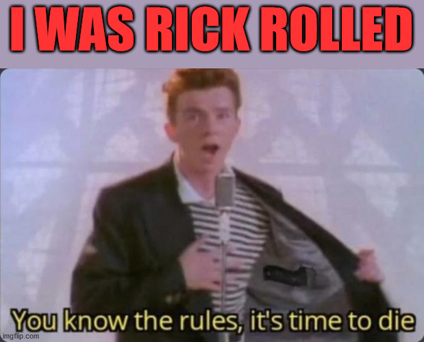 You know the rules, it's time to die | I WAS RICK ROLLED | image tagged in you know the rules it's time to die | made w/ Imgflip meme maker