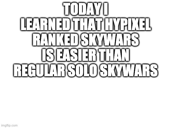 you get paired with people with your level and i got 2 wins already | TODAY I LEARNED THAT HYPIXEL RANKED SKYWARS IS EASIER THAN REGULAR SOLO SKYWARS | image tagged in blank white template | made w/ Imgflip meme maker