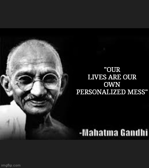 Mahatma Gandhi meme | "OUR LIVES ARE OUR OWN PERSONALIZED MESS" | image tagged in mahatma gandhi meme | made w/ Imgflip meme maker