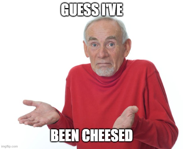 GUESS I'VE BEEN CHEESED | image tagged in geuss i'll just die then | made w/ Imgflip meme maker