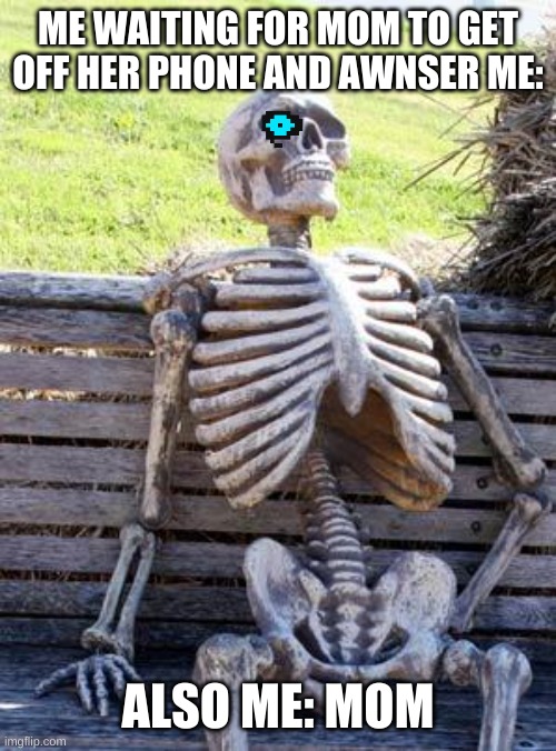 Waiting Skeleton | ME WAITING FOR MOM TO GET OFF HER PHONE AND AWNSER ME:; ALSO ME: MOM | image tagged in memes,waiting skeleton | made w/ Imgflip meme maker