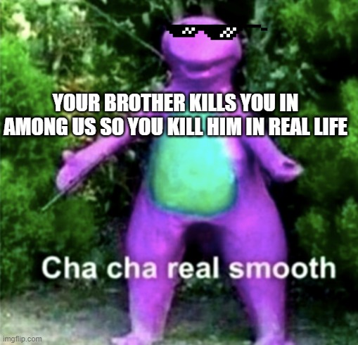 Cha cha real smooth | YOUR BROTHER KILLS YOU IN AMONG US SO YOU KILL HIM IN REAL LIFE | image tagged in cha cha real smooth | made w/ Imgflip meme maker