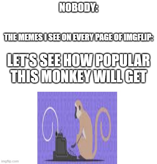 Its Time To Stop | NOBODY:; THE MEMES I SEE ON EVERY PAGE OF IMGFLIP:; LET'S SEE HOW POPULAR THIS MONKEY WILL GET | image tagged in blank white template,its time to stop | made w/ Imgflip meme maker