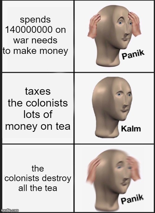 Panik Kalm Panik | spends 140000000 on war needs to make money; taxes the colonists lots of money on tea; the colonists destroy all the tea | image tagged in memes,panik kalm panik | made w/ Imgflip meme maker