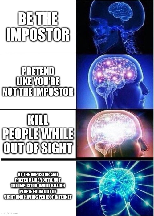Expanding Brain | BE THE IMPOSTOR; PRETEND LIKE YOU'RE NOT THE IMPOSTOR; KILL PEOPLE WHILE OUT OF SIGHT; BE THE IMPOSTOR AND PRETEND LIKE YOU'RE NOT THE IMPOSTOR, WHILE KILLING PEOPLE FROM OUT OF SIGHT AND HAVING PERFECT INTERNET | image tagged in memes,expanding brain | made w/ Imgflip meme maker