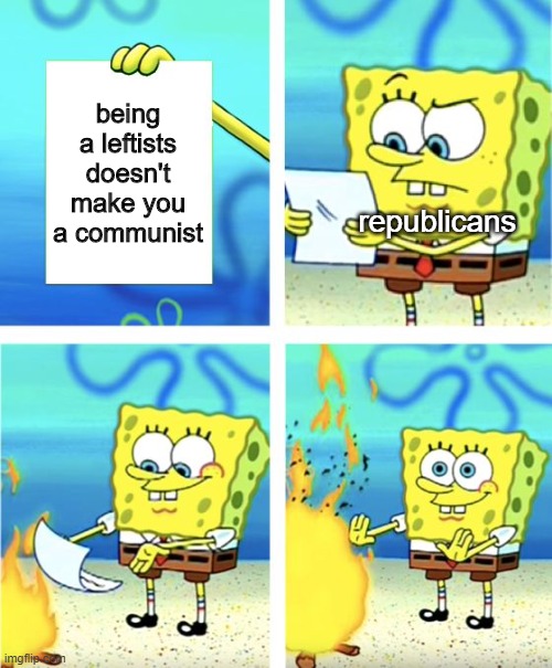 Spongebob Burning Paper | being a leftists doesn't make you a communist republicans | image tagged in spongebob burning paper | made w/ Imgflip meme maker