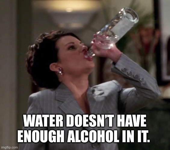 Karen drinks vodka | WATER DOESN’T HAVE ENOUGH ALCOHOL IN IT. | image tagged in karen drinks vodka | made w/ Imgflip meme maker