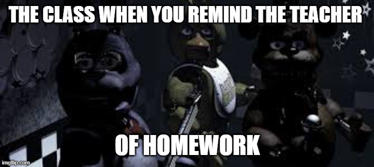 fnaf class | THE CLASS WHEN YOU REMIND THE TEACHER; OF HOMEWORK | image tagged in fnaf class | made w/ Imgflip meme maker
