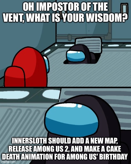 for innersloth | OH IMPOSTOR OF THE VENT, WHAT IS YOUR WISDOM? INNERSLOTH SHOULD ADD A NEW MAP, RELEASE AMONG US 2, AND MAKE A CAKE DEATH ANIMATION FOR AMONG US' BIRTHDAY | image tagged in impostor of the vent | made w/ Imgflip meme maker