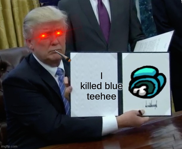 Trump Bill Signing | I killed blue teehee | image tagged in memes,trump bill signing | made w/ Imgflip meme maker