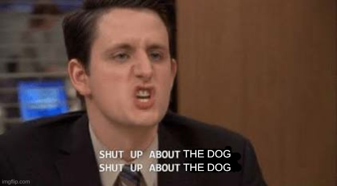 Shut up about | THE DOG; THE DOG | image tagged in shut up about | made w/ Imgflip meme maker