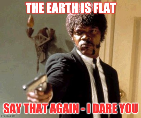 Say That Again I Dare You | THE EARTH IS FLAT; SAY THAT AGAIN - I DARE YOU | image tagged in memes,say that again i dare you | made w/ Imgflip meme maker