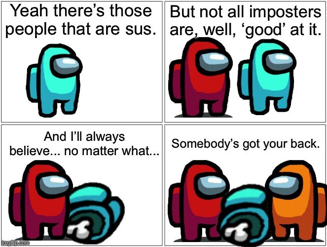 Got your back. | Yeah there’s those people that are sus. But not all imposters are, well, ‘good’ at it. And I’ll always believe... no matter what... Somebody’s got your back. | image tagged in memes,blank comic panel 2x2,among us,wholesome,heartwarming,crying | made w/ Imgflip meme maker