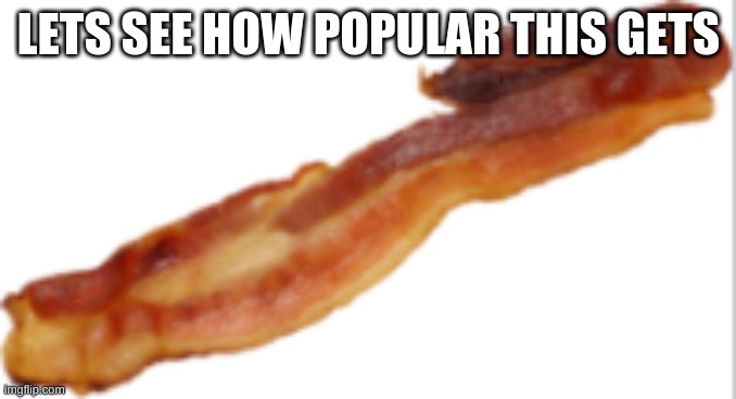 How popular will this get? | LETS SEE HOW POPULAR THIS GETS | image tagged in bacon | made w/ Imgflip meme maker