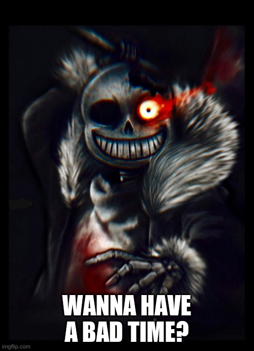 WANNA HAVE A BAD TIME? | image tagged in undertale,horror sans | made w/ Imgflip meme maker