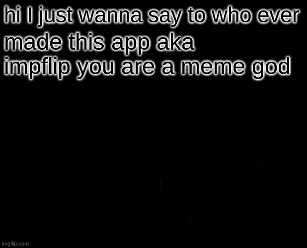 hi I just wanna say to who ever; made this app aka impflip you are a meme god | made w/ Imgflip meme maker